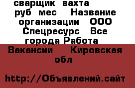 сварщик. вахта. 40 000 руб./мес. › Название организации ­ ООО Спецресурс - Все города Работа » Вакансии   . Кировская обл.